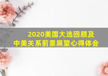 2020美国大选回顾及中美关系前景展望心得体会