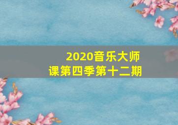 2020音乐大师课第四季第十二期