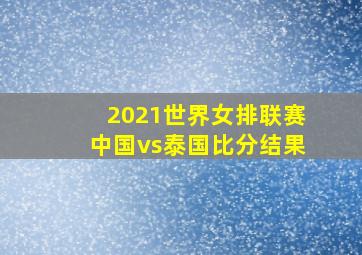 2021世界女排联赛中国vs泰国比分结果