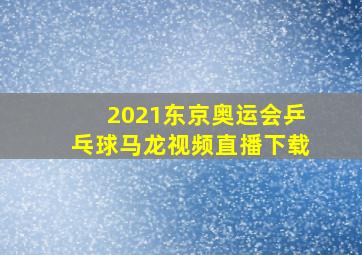 2021东京奥运会乒乓球马龙视频直播下载