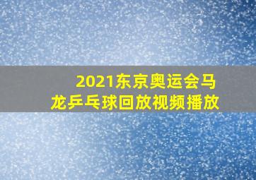 2021东京奥运会马龙乒乓球回放视频播放