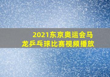 2021东京奥运会马龙乒乓球比赛视频播放