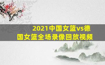 2021中国女篮vs德国女篮全场录像回放视频