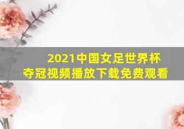 2021中国女足世界杯夺冠视频播放下载免费观看