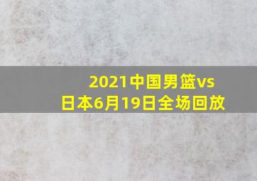 2021中国男篮vs日本6月19日全场回放