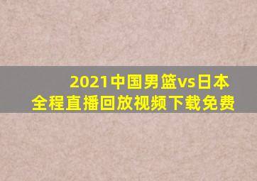 2021中国男篮vs日本全程直播回放视频下载免费