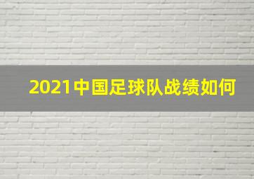 2021中国足球队战绩如何