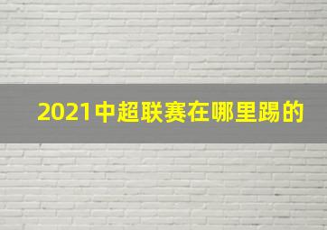 2021中超联赛在哪里踢的