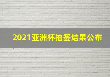 2021亚洲杯抽签结果公布