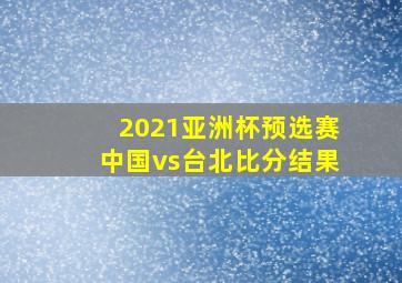 2021亚洲杯预选赛中国vs台北比分结果