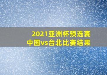 2021亚洲杯预选赛中国vs台北比赛结果