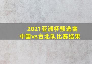 2021亚洲杯预选赛中国vs台北队比赛结果