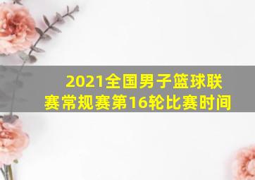 2021全国男子篮球联赛常规赛第16轮比赛时间