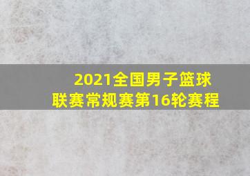 2021全国男子篮球联赛常规赛第16轮赛程