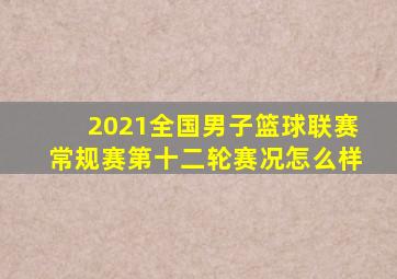 2021全国男子篮球联赛常规赛第十二轮赛况怎么样