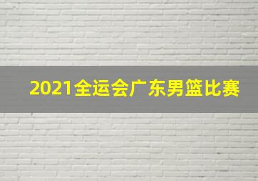 2021全运会广东男篮比赛