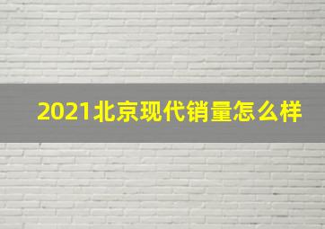 2021北京现代销量怎么样