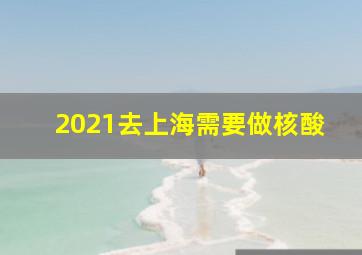 2021去上海需要做核酸