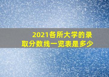 2021各所大学的录取分数线一览表是多少