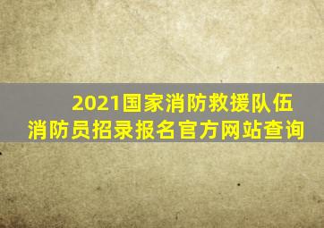 2021国家消防救援队伍消防员招录报名官方网站查询