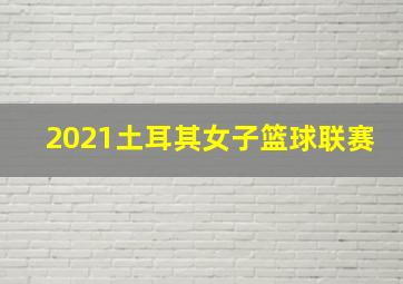 2021土耳其女子篮球联赛