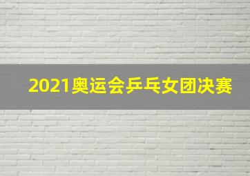 2021奥运会乒乓女团决赛