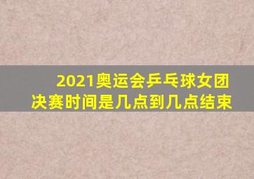 2021奥运会乒乓球女团决赛时间是几点到几点结束