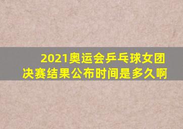 2021奥运会乒乓球女团决赛结果公布时间是多久啊