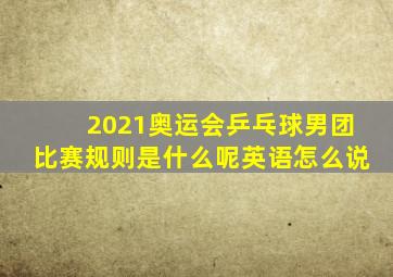 2021奥运会乒乓球男团比赛规则是什么呢英语怎么说