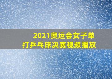 2021奥运会女子单打乒乓球决赛视频播放