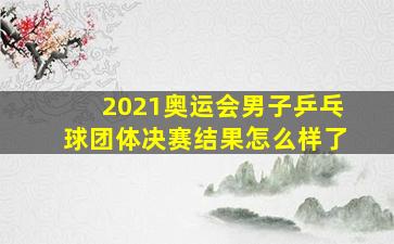 2021奥运会男子乒乓球团体决赛结果怎么样了