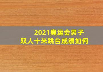 2021奥运会男子双人十米跳台成绩如何