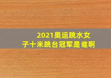 2021奥运跳水女子十米跳台冠军是谁啊