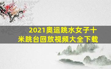 2021奥运跳水女子十米跳台回放视频大全下载