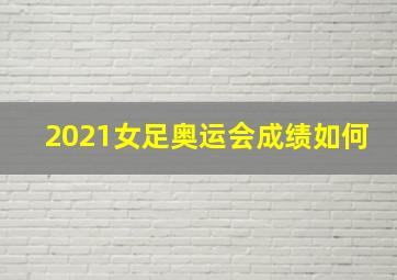 2021女足奥运会成绩如何