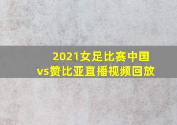 2021女足比赛中国vs赞比亚直播视频回放