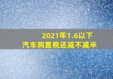 2021年1.6以下汽车购置税还减不减半