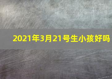 2021年3月21号生小孩好吗