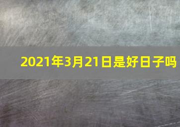 2021年3月21日是好日子吗