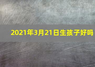 2021年3月21日生孩子好吗