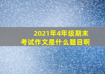 2021年4年级期末考试作文是什么题目啊