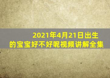 2021年4月21日出生的宝宝好不好呢视频讲解全集