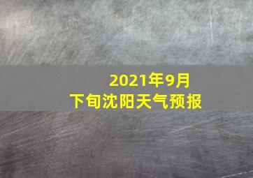 2021年9月下旬沈阳天气预报