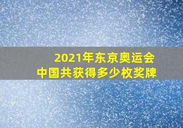 2021年东京奥运会中国共获得多少枚奖牌