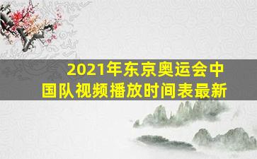 2021年东京奥运会中国队视频播放时间表最新