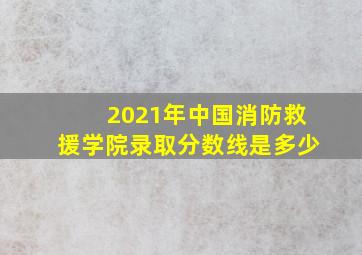 2021年中国消防救援学院录取分数线是多少