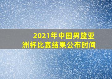 2021年中国男篮亚洲杯比赛结果公布时间