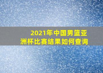 2021年中国男篮亚洲杯比赛结果如何查询