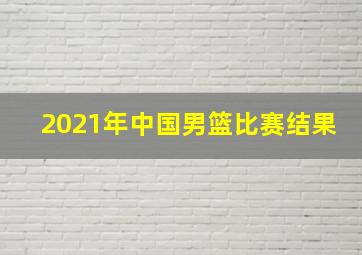 2021年中国男篮比赛结果