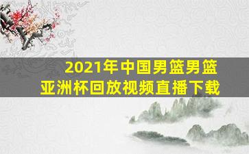 2021年中国男篮男篮亚洲杯回放视频直播下载